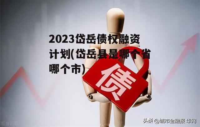 2023岱岳债权融资计划(岱岳县是哪个省哪个市)