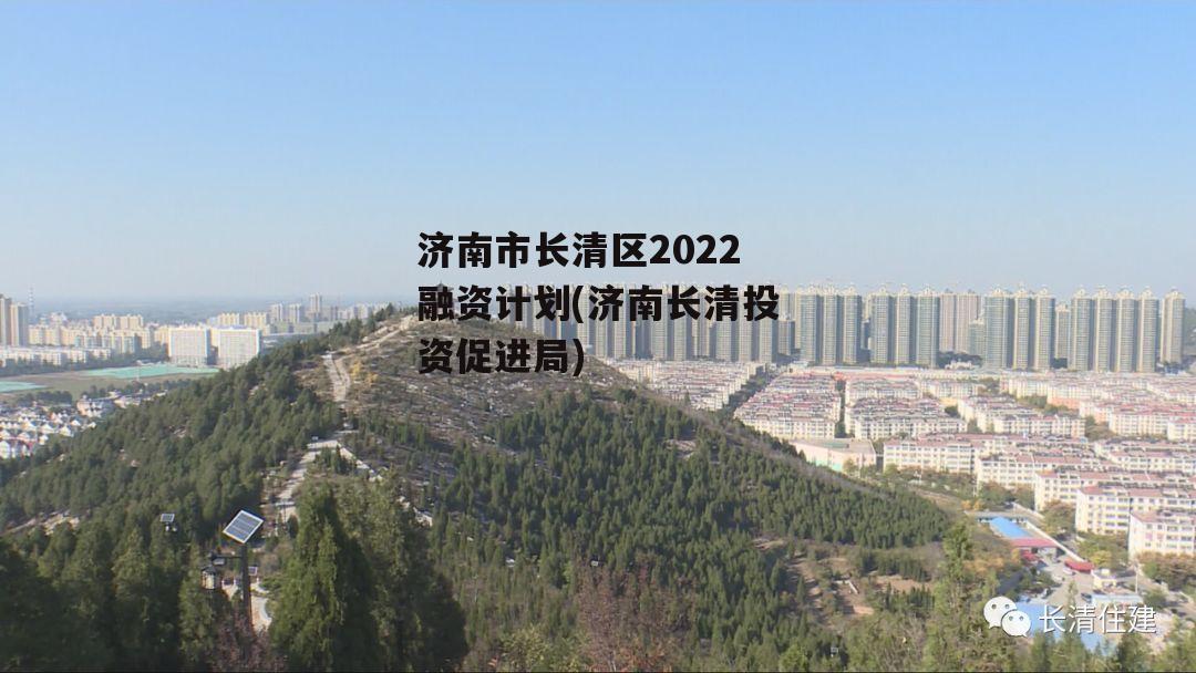 济南市长清区2022融资计划(济南长清投资促进局)