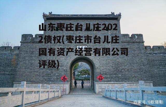 山东枣庄台儿庄2022债权(枣庄市台儿庄国有资产经营有限公司评级)