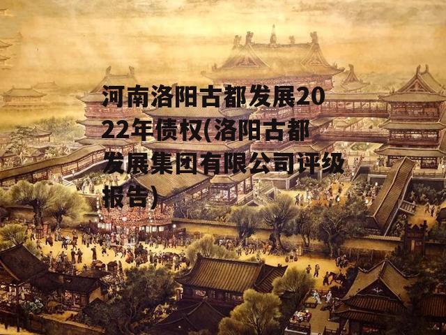 河南洛阳古都发展2022年债权(洛阳古都发展集团有限公司评级报告)