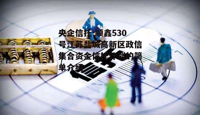 央企信托-顺鑫530号江苏盐城高新区政信集合资金信托计划的简单介绍