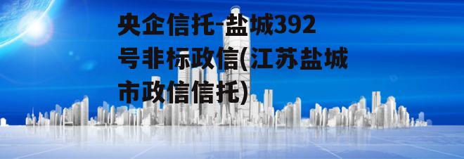 央企信托-盐城392号非标政信(江苏盐城市政信信托)