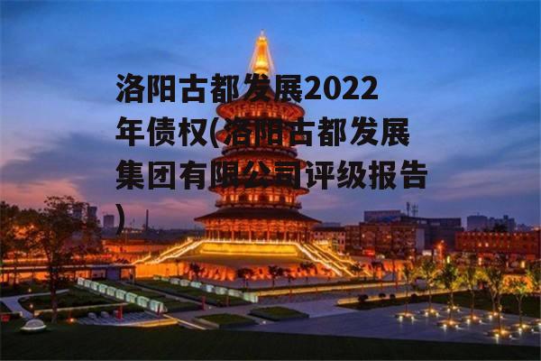 洛阳古都发展2022年债权(洛阳古都发展集团有限公司评级报告)