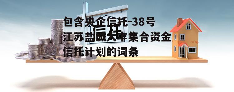 包含央企信托-38号江苏盐城大丰集合资金信托计划的词条