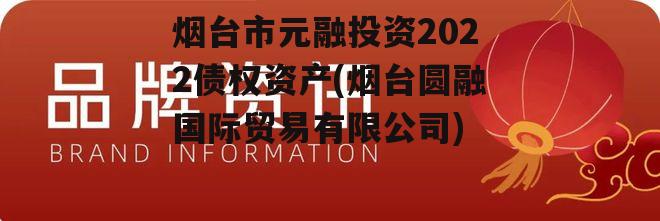 烟台市元融投资2022债权资产(烟台圆融国际贸易有限公司)