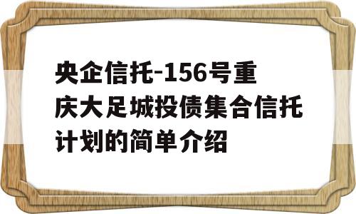 央企信托-156号重庆大足城投债集合信托计划的简单介绍