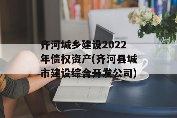 齐河城乡建设2022年债权资产(齐河县城市建设综合开发公司)