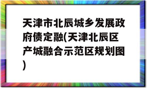 天津市北辰城乡发展政府债定融(天津北辰区产城融合示范区规划图)