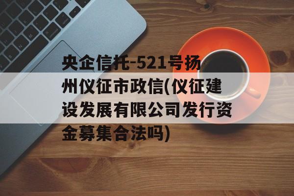 央企信托-521号扬州仪征市政信(仪征建设发展有限公司发行资金募集合法吗)