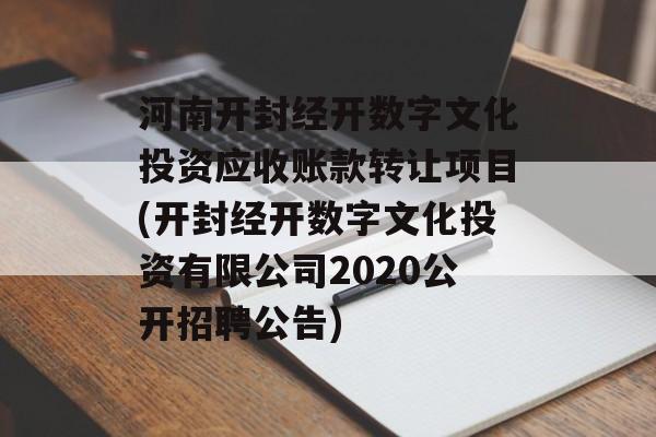 河南开封经开数字文化投资应收账款转让项目(开封经开数字文化投资有限公司2020公开招聘公告)