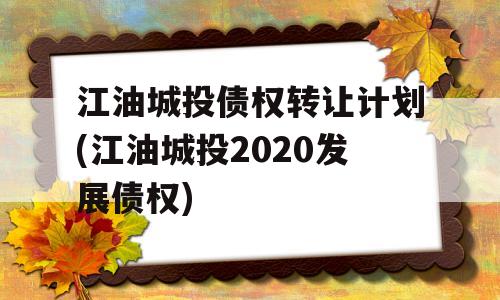 江油城投债权转让计划(江油城投2020发展债权)