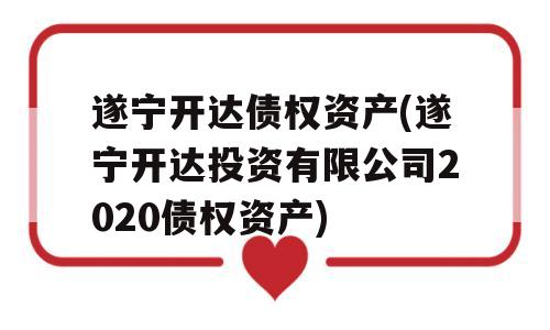 遂宁开达债权资产(遂宁开达投资有限公司2020债权资产)