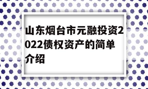 山东烟台市元融投资2022债权资产的简单介绍