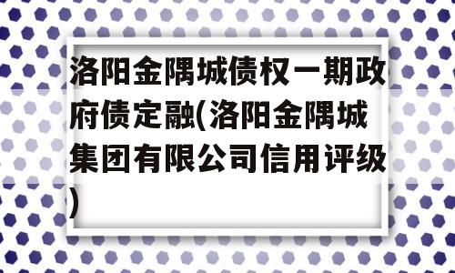 洛阳金隅城债权一期政府债定融(洛阳金隅城集团有限公司信用评级)