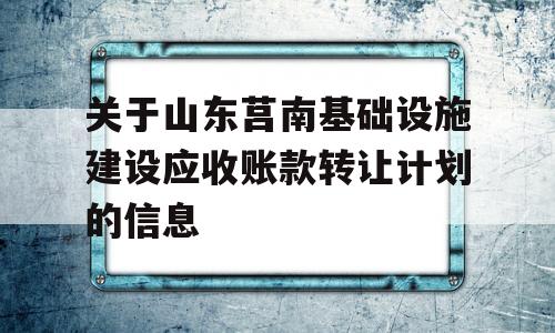 关于山东莒南基础设施建设应收账款转让计划的信息