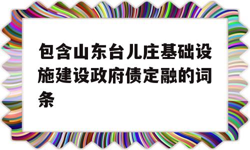 包含山东台儿庄基础设施建设政府债定融的词条