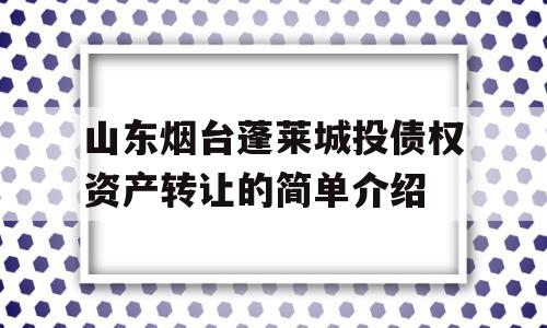 山东烟台蓬莱城投债权资产转让的简单介绍