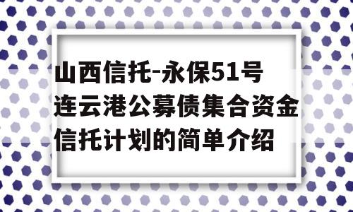 山西信托-永保51号连云港公募债集合资金信托计划的简单介绍