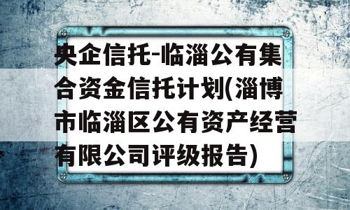 央企信托-临淄公有集合资金信托计划(淄博市临淄区公有资产经营有限公司评级报告)