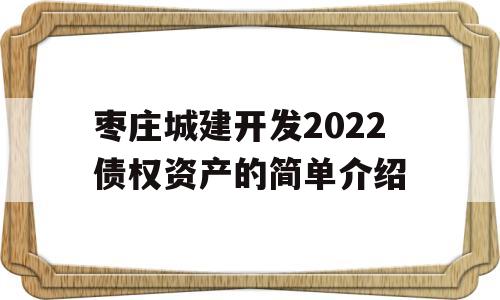 枣庄城建开发2022债权资产的简单介绍