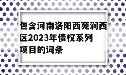 包含河南洛阳西苑涧西区2023年债权系列项目的词条