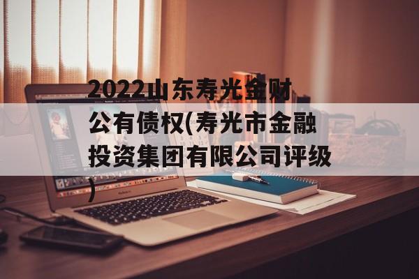 2022山东寿光金财公有债权(寿光市金融投资集团有限公司评级)