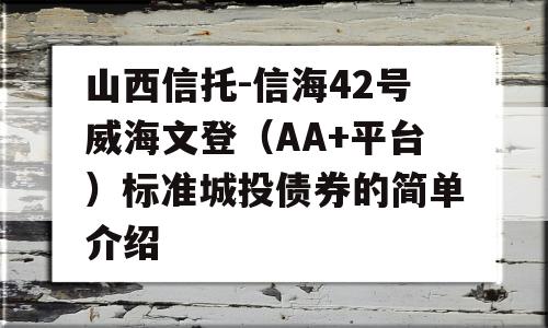 山西信托-信海42号威海文登（AA+平台）标准城投债券的简单介绍