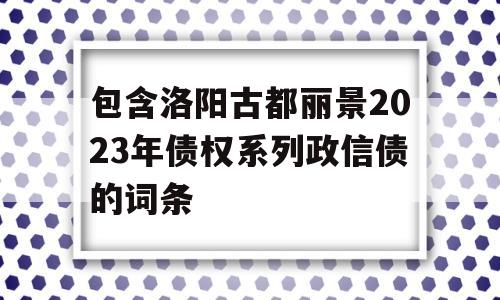 包含洛阳古都丽景2023年债权系列政信债的词条