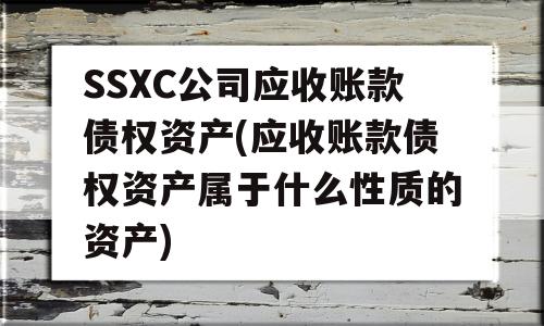 SSXC公司应收账款债权资产(应收账款债权资产属于什么性质的资产)