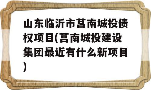 山东临沂市莒南城投债权项目(莒南城投建设集团最近有什么新项目)