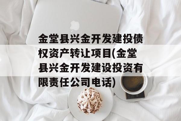 金堂县兴金开发建投债权资产转让项目(金堂县兴金开发建设投资有限责任公司电话)