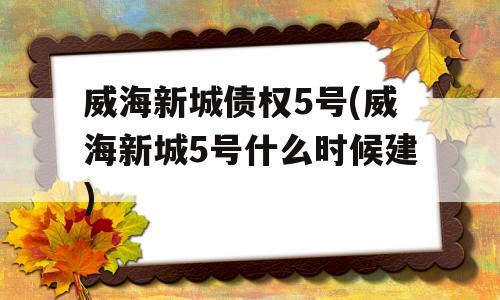 威海新城债权5号(威海新城5号什么时候建)