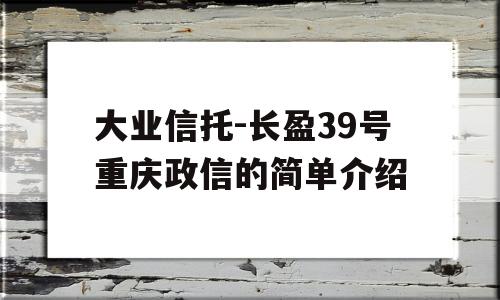 大业信托-长盈39号重庆政信的简单介绍