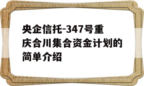 央企信托-347号重庆合川集合资金计划的简单介绍