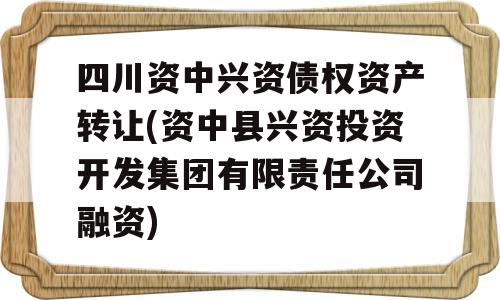 四川资中兴资债权资产转让(资中县兴资投资开发集团有限责任公司融资)