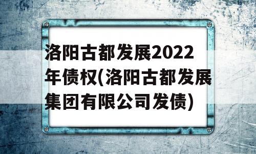 洛阳古都发展2022年债权(洛阳古都发展集团有限公司发债)