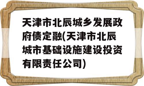 天津市北辰城乡发展政府债定融(天津市北辰城市基础设施建设投资有限责任公司)