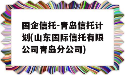 国企信托-青岛信托计划(山东国际信托有限公司青岛分公司)