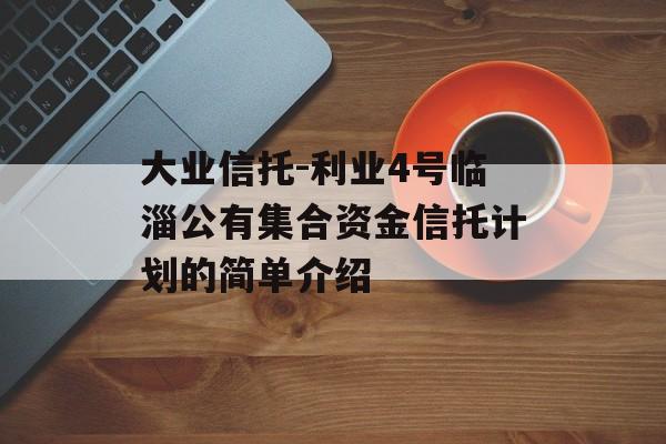 大业信托-利业4号临淄公有集合资金信托计划的简单介绍