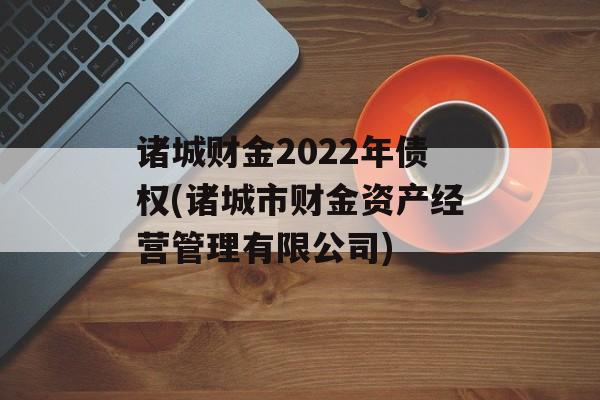 诸城财金2022年债权(诸城市财金资产经营管理有限公司)