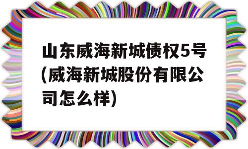 山东威海新城债权5号(威海新城股份有限公司怎么样)