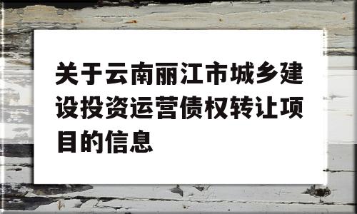 关于云南丽江市城乡建设投资运营债权转让项目的信息