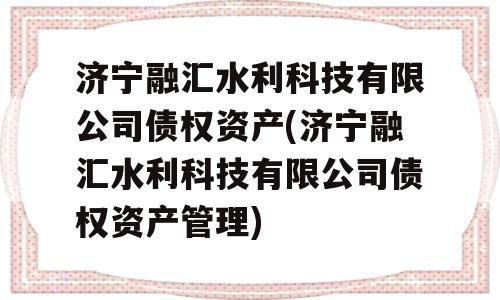 济宁融汇水利科技有限公司债权资产(济宁融汇水利科技有限公司债权资产管理)