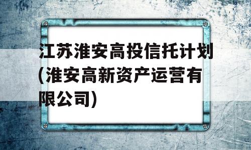 江苏淮安高投信托计划(淮安高新资产运营有限公司)