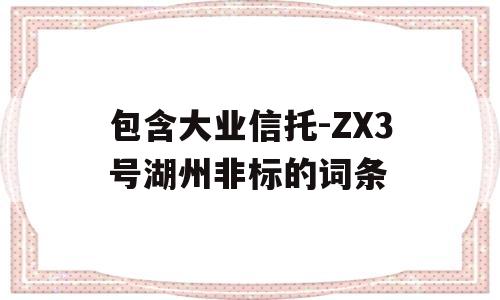 包含大业信托-ZX3号湖州非标的词条