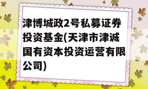 津博城政2号私募证券投资基金(天津市津诚国有资本投资运营有限公司)