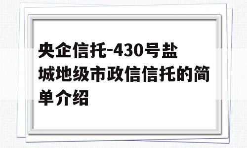 央企信托-430号盐城地级市政信信托的简单介绍