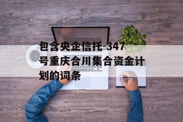 包含央企信托-347号重庆合川集合资金计划的词条