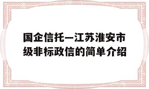 国企信托—江苏淮安市级非标政信的简单介绍