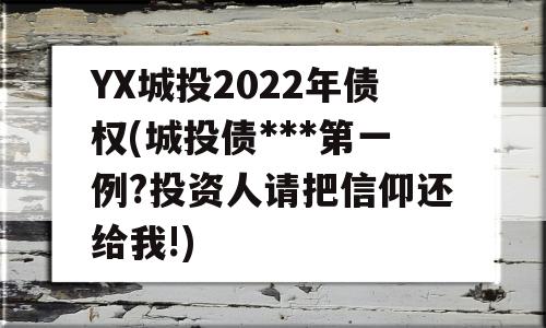 YX城投2022年债权(城投债***第一例?投资人请把信仰还给我!)